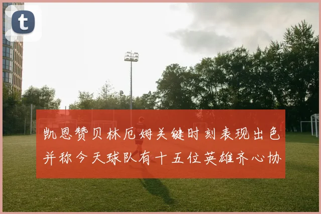 凯恩赞贝林厄姆关键时刻表现出色并称今天球队有十五位英雄齐心协力